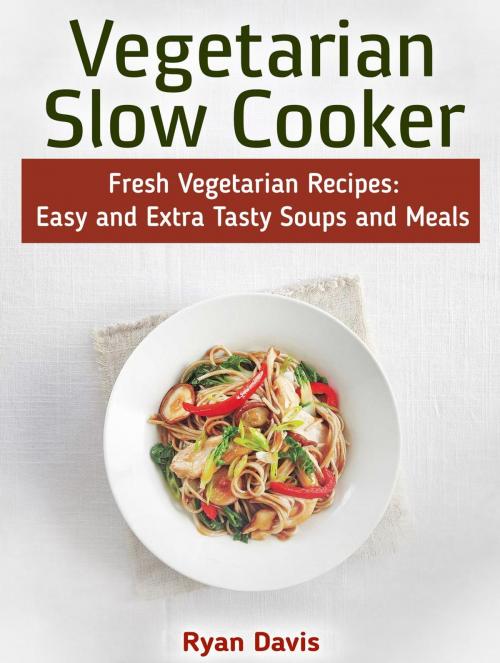 Cover of the book Vegetarian Slow Cooker: Fresh Vegetarian Recipes: Easy and Extra Tasty Soups and Meals by Ryan Davis, Cloud 42 Solutions