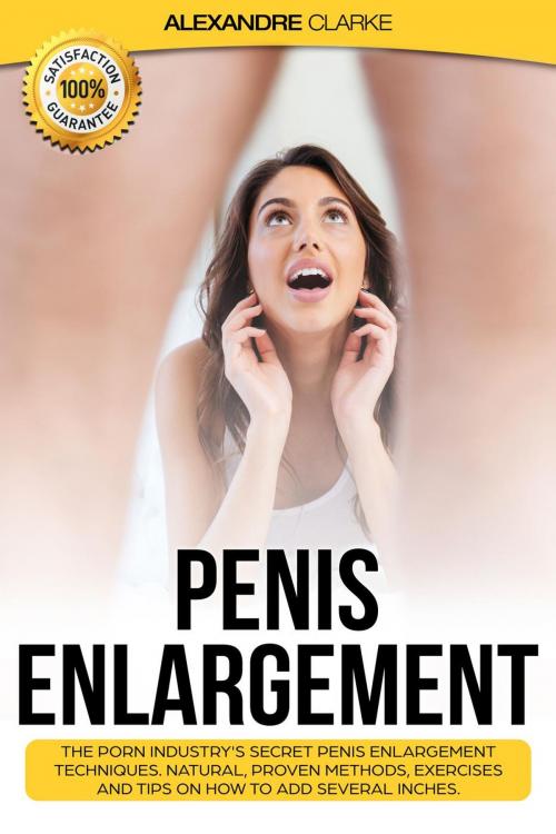Cover of the book Penis Enlargement: The Porn Industry's Secret Penis Enlargement Techniques. Natural, Proven Methods, Exercises and Tips on How to Add Several Inches. by Alexandre Clarke, Alexandre Clarke