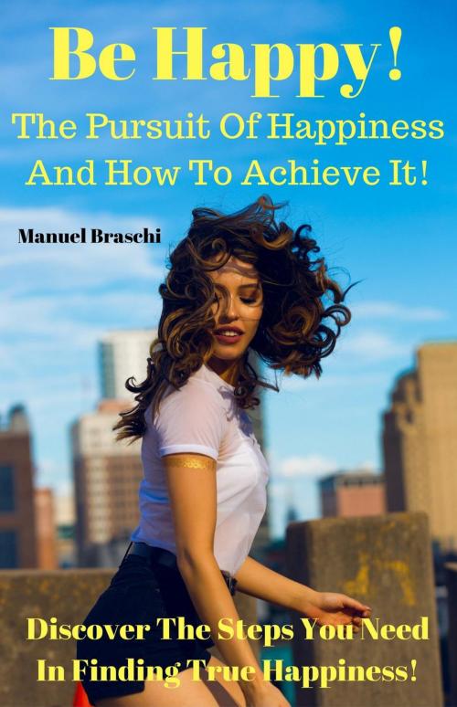 Cover of the book Be Happy! The Pursuit Of Happiness & How To Achieve It! Discover The Steps You Need In Finding True Happiness! by Manuel Braschi, Manuel Braschi