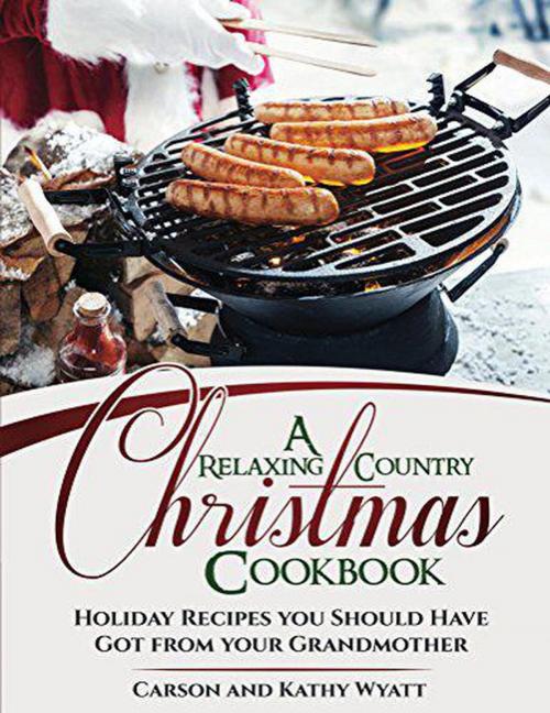 Cover of the book A Relaxing Country Christmas Cookbook: Holiday Recipes you Should Have got From Your Grandmother! by Carson Wyatt, Kathy Wyatt, CiJiRO Publishing