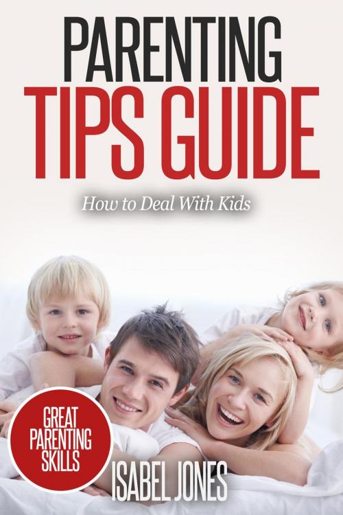 Cover of the book Parenting Tips Guide: How to Deal With Kids (Parenting Books, Parenting Skills, Parenting Kids, Raising Kids) by Isabel Jones, justhappyforever.com