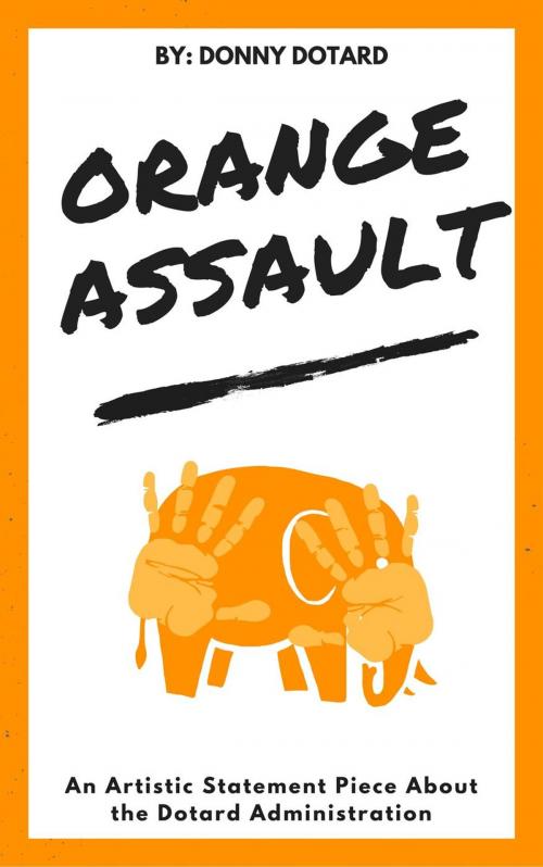 Cover of the book Orange Assault: An Artistic Statement Piece About the Dotard Administration by Donny Dotard, Donny Dotard