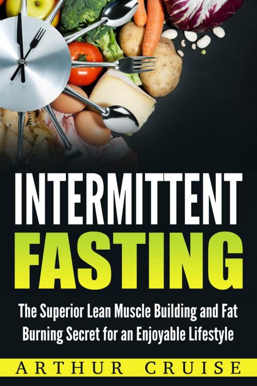Cover of the book Intermittent Fasting: The Superior Lean Muscle Building and Fat Burning Secret for an Enjoyable Lifestyle by Arthur Cruise, Arthur Cruise
