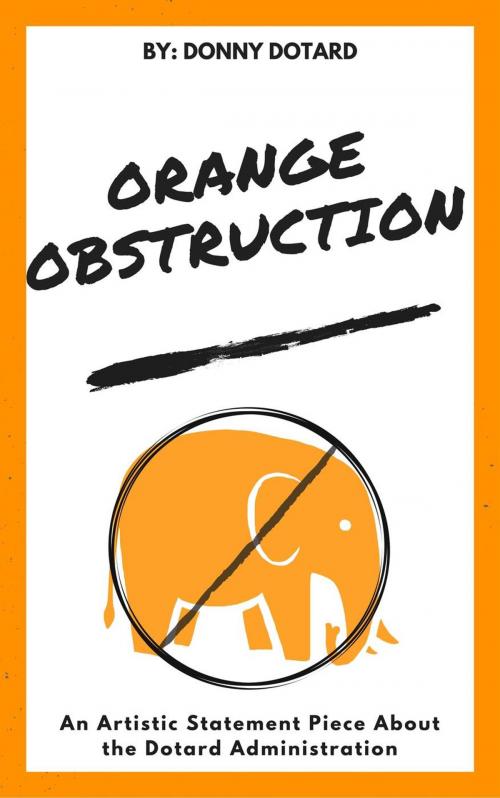 Cover of the book Orange Obstruction: An Artistic Statement Piece About the Dotard Administration by Donny Dotard, Donny Dotard