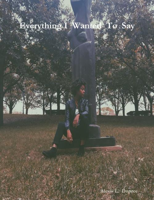 Cover of the book Everything - I - Wanted - To - Say by Alexis L. Dupree, Lulu.com