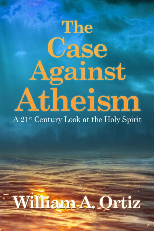 Cover of the book The Case Against Atheism by William A. Ortiz, Dorrance Publishing