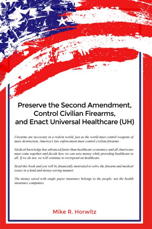 Cover of the book Preserve the Second Amendment, Control Civilian Firearms, and Enact Universal Healthcare (UH) by Mike R. Horwitz, Dorrance Publishing