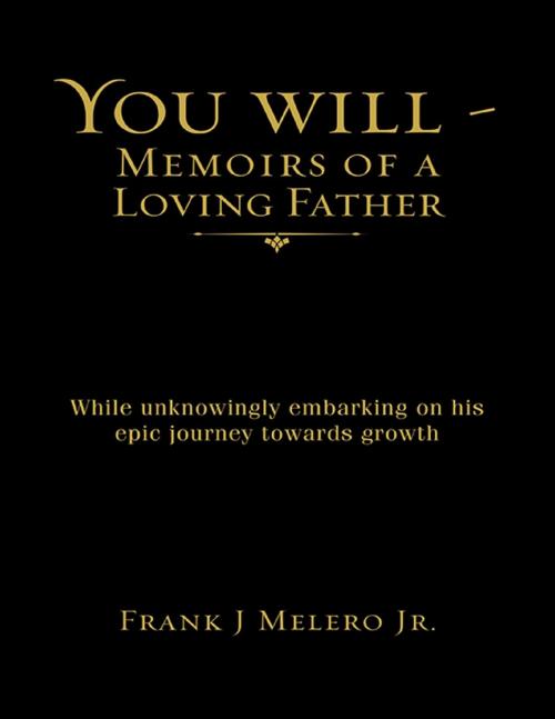 Cover of the book You Will - Memoirs of a Loving Father: While Unknowingly Embarking On His Epic Journey Towards Growth by Frank J Melero Jr., Lulu Publishing Services