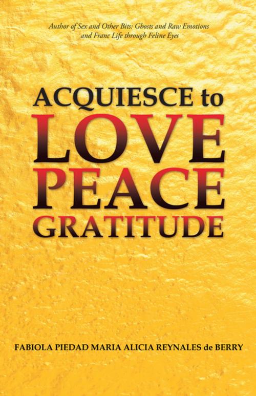 Cover of the book Acquiesce to Love Peace Gratitude by Fabiola Piedad Maria Alicia Reynales de Berry, Balboa Press AU