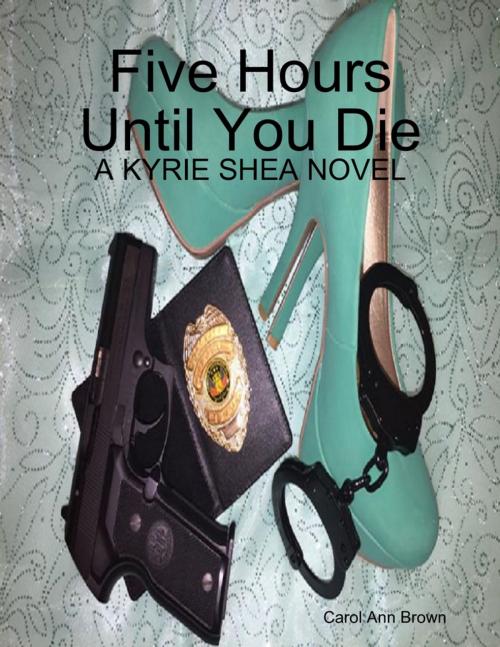 Cover of the book Five Hours Until You Die: A Kyrie Shea Novel by Carol Ann Brown, Carol Ann Brown