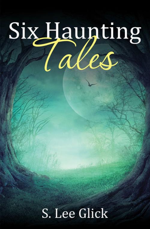 Cover of the book Six Haunting Tales by S. Lee Glick, Xlibris US