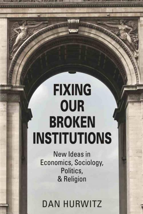 Cover of the book FIXING OUR BROKEN INSTITUTIONS: New Ideas in Economics, Sociology, Politics, & Religion by Dan Hurwitz, BookLocker.com, Inc.