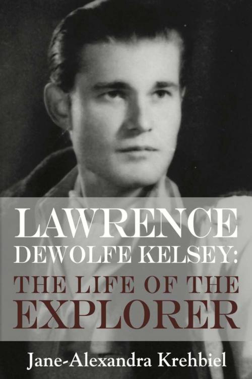 Cover of the book Lawrence DeWolfe Kelsey: The Life of the Explorer by Jane-Alexandra Krehbiel, BookLocker.com, Inc.