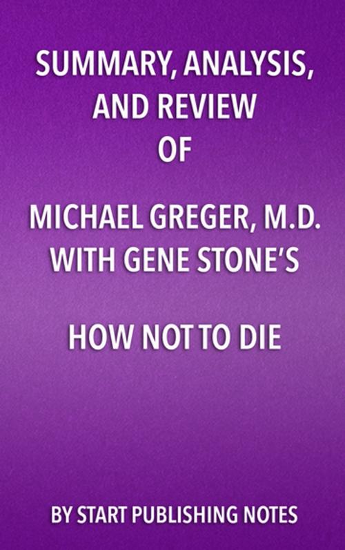 Cover of the book Summary, Analysis, and Review of Michael Greger, M.D. and Gene Stone’s How Not to Die by Start Publishing Notes, Start Publishing Notes