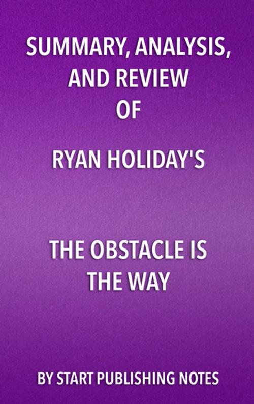 Cover of the book Summary, Analysis, and Review of Ryan Holiday's The Obstacle Is the Way by Start Publishing Notes, Start Publishing Notes