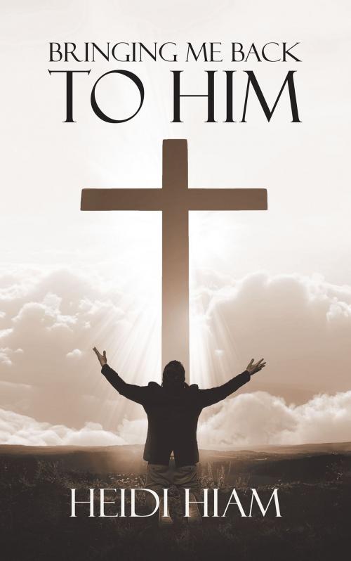 Cover of the book Bringing Me Back To HIM by Heidi Hiam, Christian Faith Publishing