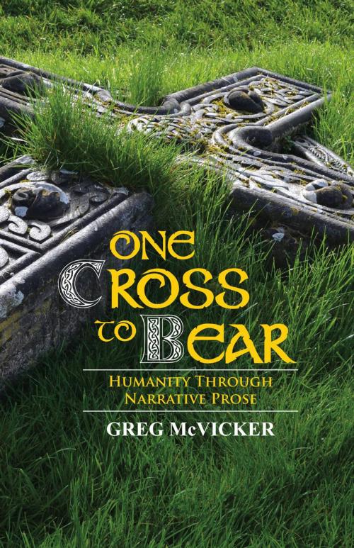 Cover of the book One Cross to Bear: Humanity through Narrative Prose. by Greg McVicker, Belfast Child Publishing
