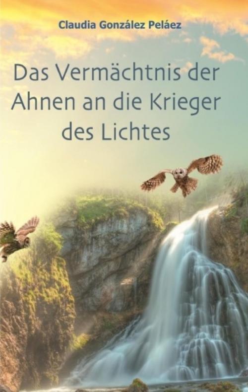 Cover of the book Das Vermächtnis der Ahnen an die Krieger des Lichtes by Claudia González Peláez, epubli