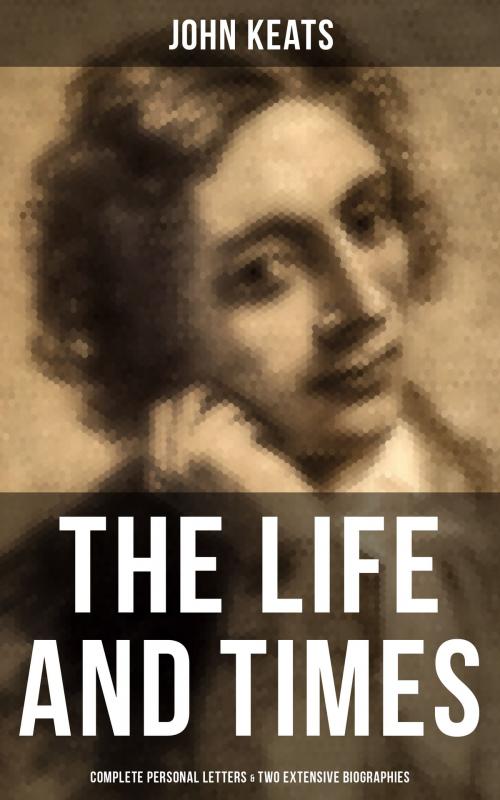 Cover of the book The Life and Times of John Keats: Complete Personal letters & Two Extensive Biographies by John Keats, Musaicum Books