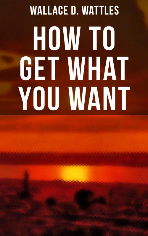 Cover of the book How to Get What You Want by Wallace D. Wattles, Musaicum Books