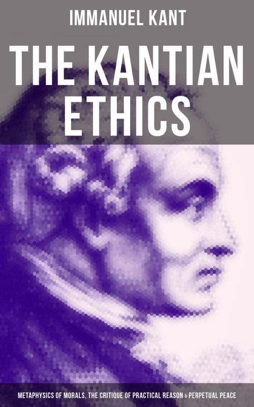 Cover of the book The Kantian Ethics: Metaphysics of Morals, The Critique of Practical Reason & Perpetual Peace by Immanuel Kant, Musaicum Books