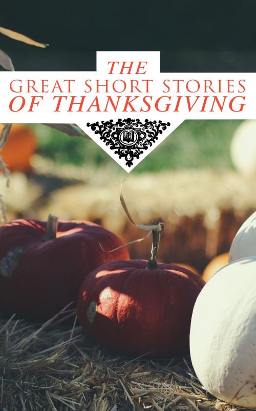 Cover of the book The Great Short Stories of Thanksgiving by Nathaniel Hawthorne, George Eliot, O. Henry, Charlotte Perkins Gilman, Harriet Beecher Stowe, Louisa May Alcott, Lucy Maud Montgomery, Eleanor H. Porter, Susan Coolidge, Andrew Lang, Eugene Field, Alfred Gatty, Edward Everett Hale, Alfred Henry Lewis, Nora Perry, Mary Jane Holmes, Sarah Orne Jewett, Ida Hamilton Munsell, e-artnow