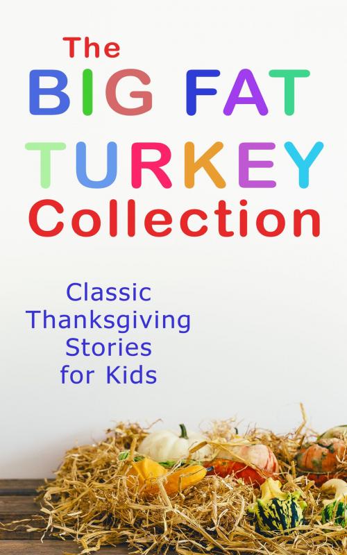 Cover of the book The Big Fat Turkey Collection: Classic Thanksgiving Stories for Kids by Lucy Maud Montgomery, Eleanor H. Porter, Susan Coolidge, Nathaniel Hawthorne, George Eliot, Harriet Beecher Stowe, Eugene Field, Louisa May Alcott, Katherine Grace Hulbert, Isabel Gordon Curtis, Rose Terry Cooke, Emily Hewitt Leland, E. S. Brooks, Agnes Carr, Sheldon C. Stoddard, Kate Upson Clark, Albert F. Blaisdell, e-artnow