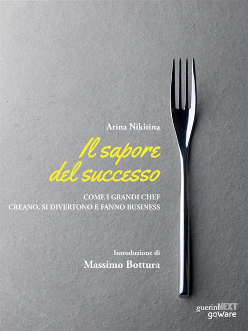 Cover of the book Il sapore del successo. Come i grandi chef creano, si divertono e fanno business by Arina Nikitina. Introduzione di Massimo Bottura, goWare & Guerini Next