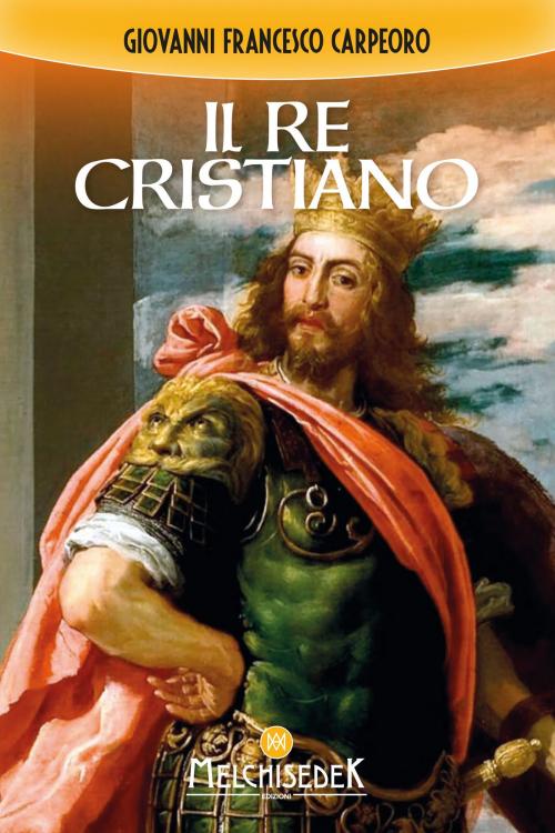 Cover of the book Il re cristiano by Giovanni Francesco Carpeoro, Melchisedek Edizioni