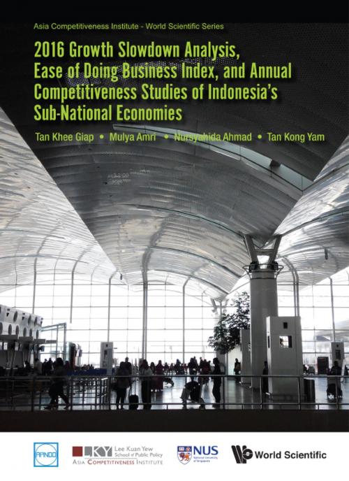 Cover of the book 2016 Growth Slowdown Analysis, Ease of Doing Business Index, and Annual Competitiveness Studies of Indonesia's Sub-National Economies by Khee Giap Tan, Mulya Amri, Nursyahida Ahmad;Kong Yam Tan, World Scientific Publishing Company