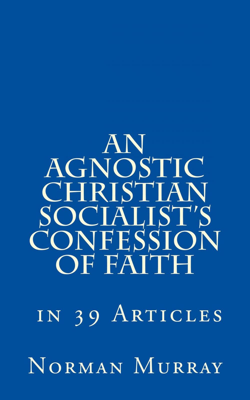 Big bigCover of An Agnostic Christian Socialist's Confession of Faith in 39 Articles