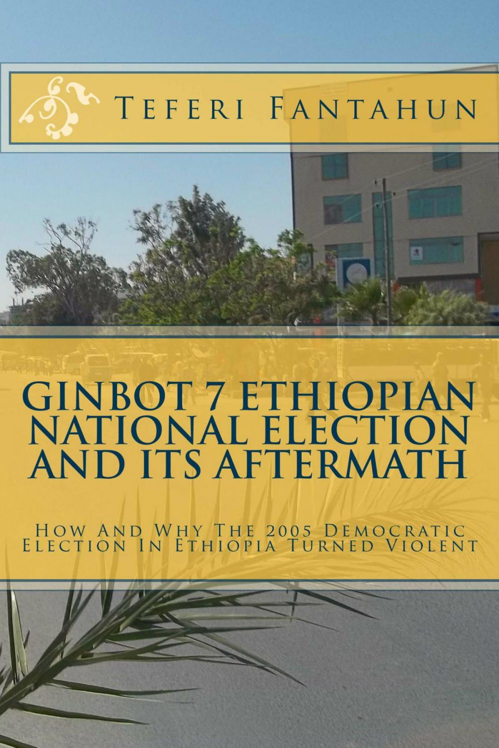 Big bigCover of Ginbot 7 Ethiopian National Election and Its Aftermath: How and Why The 2005 Democratic Election in Ethiopia Turned Violent