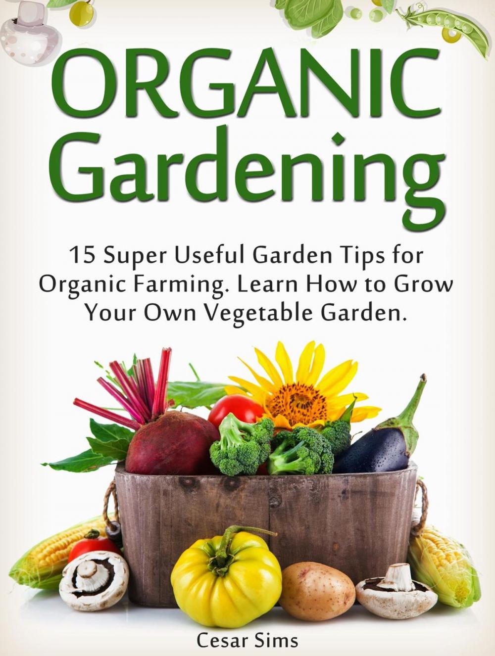 Big bigCover of Organic Gardening: 15 Super Useful Garden Tips for Organic Farming. Learn How to Grow Your Own Vegetable Garden