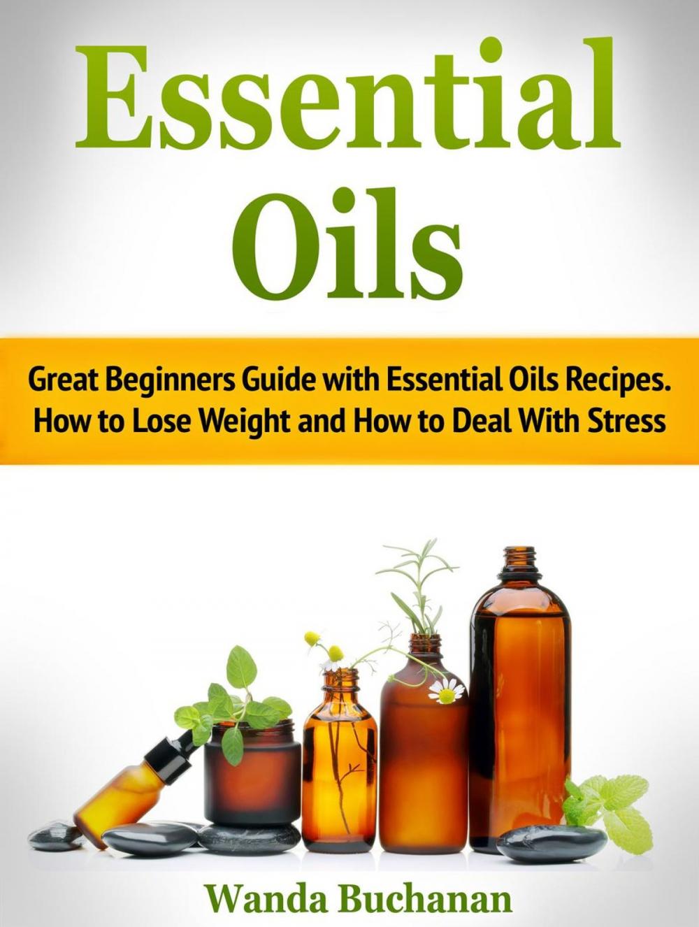 Big bigCover of Essential Oils: Great Beginners Guide with Essential Oils Recipes. How to Lose Weight and How to Deal With Stress