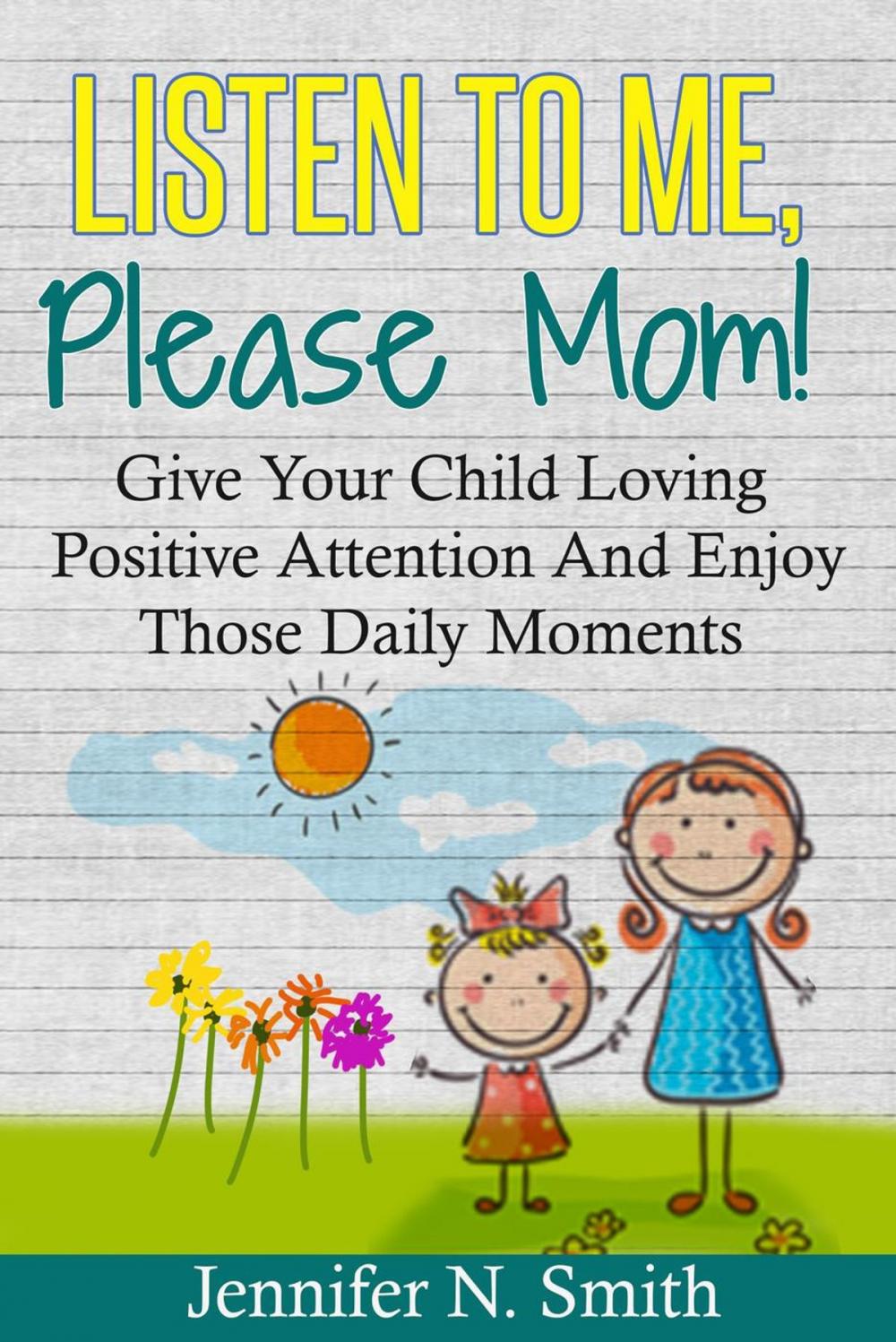 Big bigCover of Listen To Me, Please Mom! Give Your Child Loving Positive Attention And Enjoy Those Daily Moments