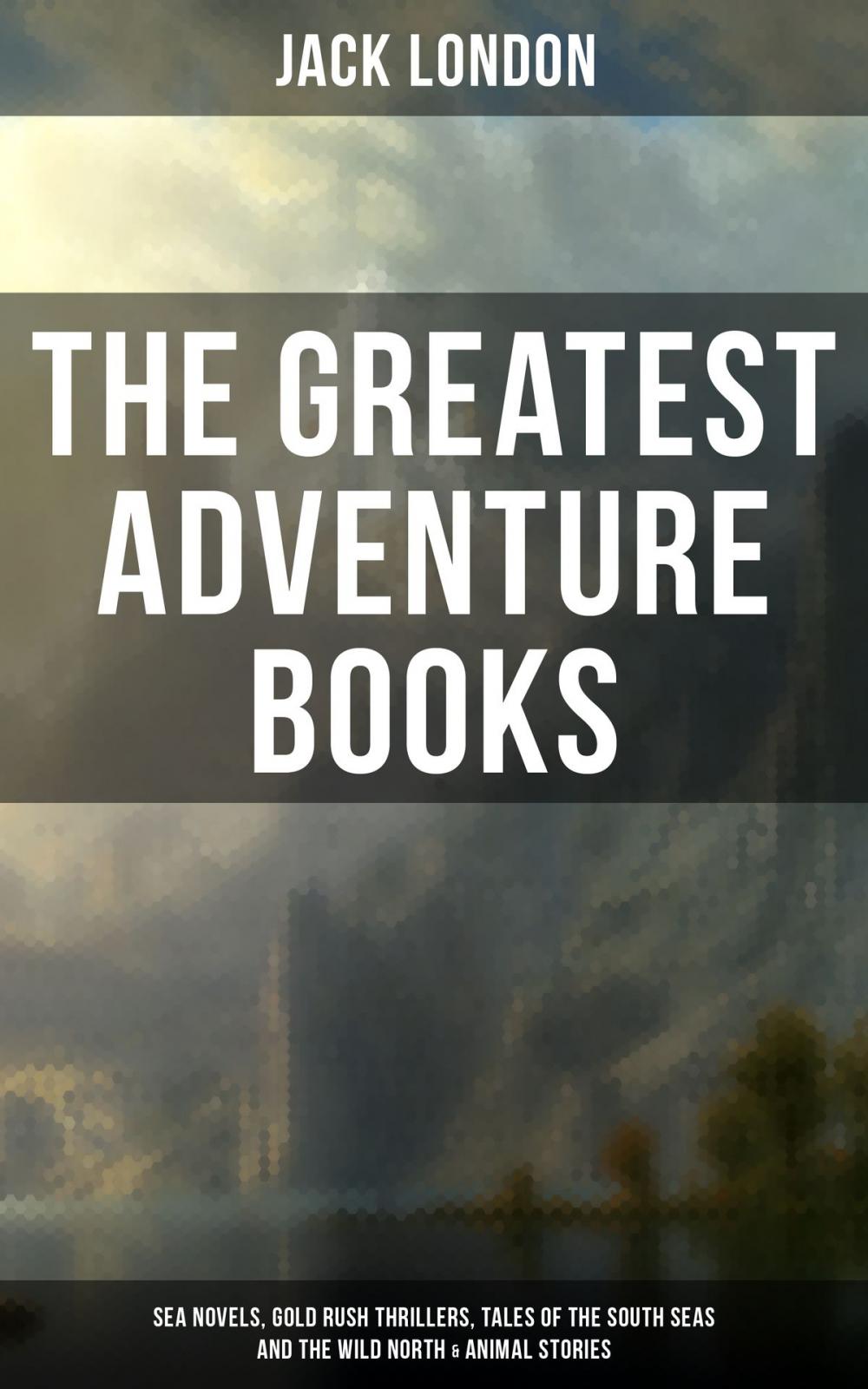 Big bigCover of The Greatest Adventure Books of Jack London: Sea Novels, Gold Rush Thrillers, Tales of the South Seas and the Wild North & Animal Stories
