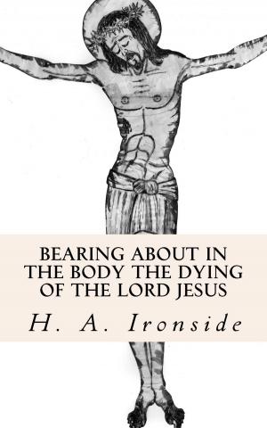 Cover of the book Bearing About in the Body the Dying of the Lord Jesus by H. A. Ironside