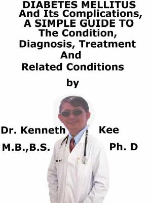 Cover of the book Diabetes Mellitus And Its Complications, A Simple Guide To The Condition, Diagnosis, Treatment And Related Conditions by Kenneth Kee