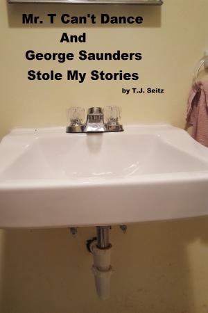 Cover of the book Mr. T Can't Dance and George Saunders Stole My Stories by TJ Seitz