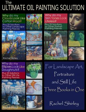 Cover of the book The Ultimate Oil Painting Solution – for Landscape Art, Portraiture and Still Life (Three Books in One) by Rachel Shirley