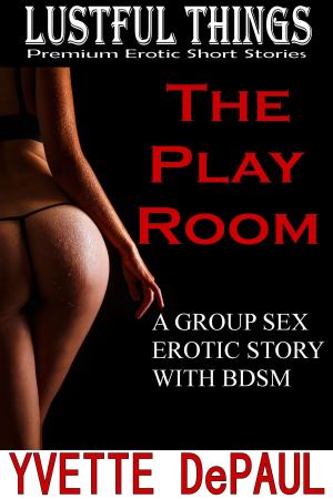 Cover of the book The Play Room: A Group Sex Erotic Story with BDSM by Yvette DePaul