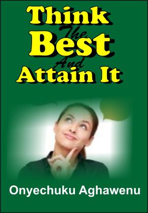 Cover of the book Think The Best And Attain It by GoodFriday Aghawenu Ph.D