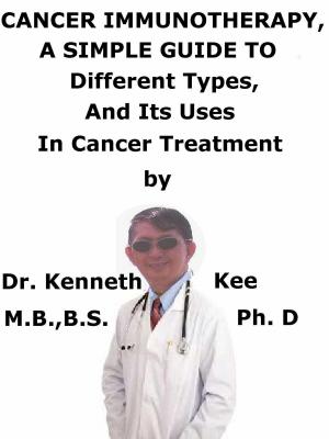 Cover of the book Cancer Immunotherapy, A Simple Guide To Different Types, And Its Uses In Cancer Treatment by Kenneth Kee
