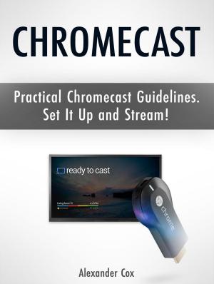 Cover of the book Chromecast: Practical Chromecast Guidelines. Set It Up and Stream! by Donald Smith