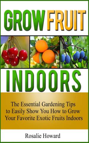 Book cover of Grow Fruit Indoors: The Essential Gardening Tips to Easily Show You How to Grow Your Favorite Exotic Fruits Indoors