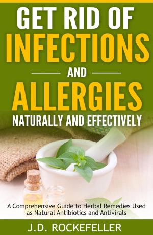 Cover of the book Get Rid of Infections and Allergies Naturally and Effectively: A Comprehensive Guide to Herbal Remedies Used as Natural Antibiotics and Antivirals by J.D. Rockefeller