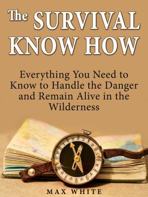 bigCover of the book The Survival Know How: Everything You Need to Know to Handle the Danger and Remain Alive in the Wilderness by 