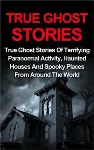 bigCover of the book True Ghost Stories: True Ghost Stories Of Terrifying Paranormal Activity, Haunted Houses And Spooky Places From Around The World by 