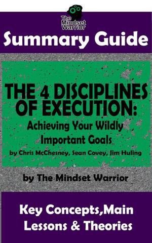 Book cover of Summary Guide: The 4 Disciplines of Execution: Achieving Your Wildly Important Goals by: Chris McChesney, Sean Covey, Jim Huling | The Mindset Warrior Summary Guide
