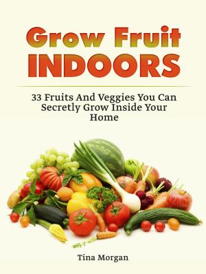 Book cover of Grow Fruit Indoors: 33 Fruits And Veggies You Can Secretly Grow Inside Your Home